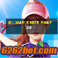 Dự đoán XSBTR ngày 20